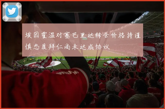 埃因霍温对塞巴里达转会价格持谨慎态度拜仁尚未达成协议