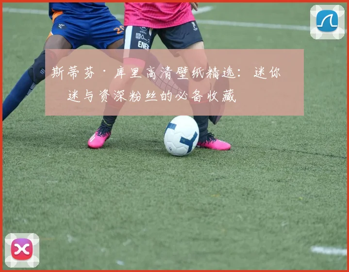 斯蒂芬·库里高清壁纸精选：迷你球迷与资深粉丝的必备收藏
