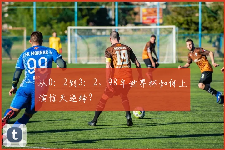 从0：2到3：2，98年世界杯如何上演惊天逆转？