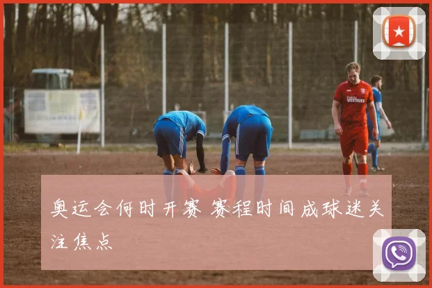 奥运会何时开赛 赛程时间成球迷关注焦点