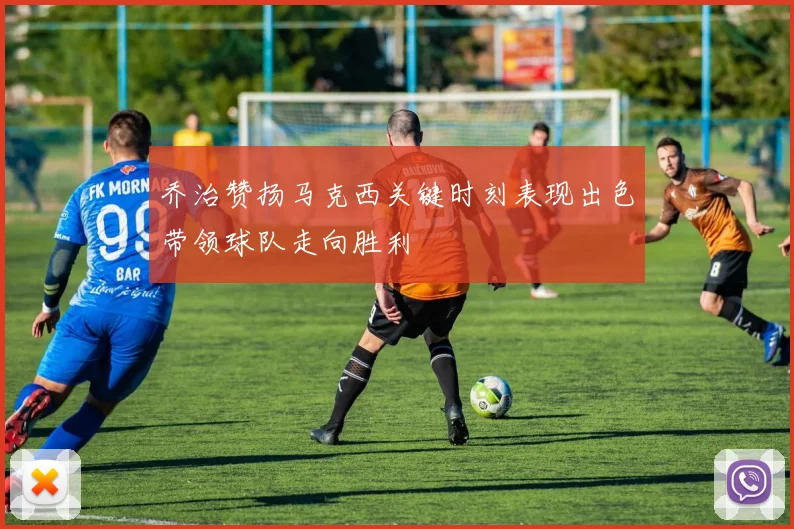 乔治赞扬马克西关键时刻表现出色带领球队走向胜利
