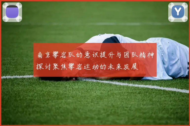 南京攀岩队的意识提升与团队精神探讨聚焦攀岩运动的未来发展