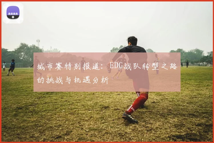 城市赛特别报道：EDG战队转型之路的挑战与机遇分析