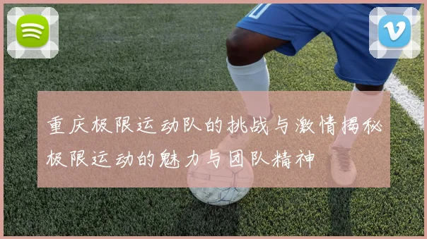 重庆极限运动队的挑战与激情揭秘极限运动的魅力与团队精神