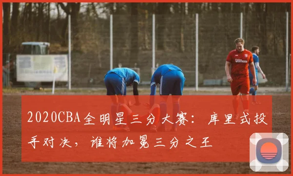 2020CBA全明星三分大赛：库里式投手对决，谁将加冕三分之王