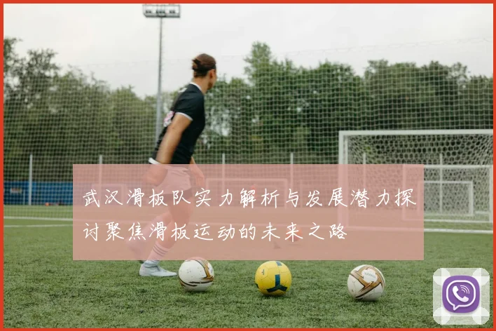 武汉滑板队实力解析与发展潜力探讨聚焦滑板运动的未来之路