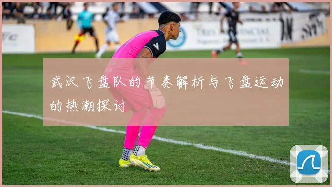 武汉飞盘队的节奏解析与飞盘运动的热潮探讨