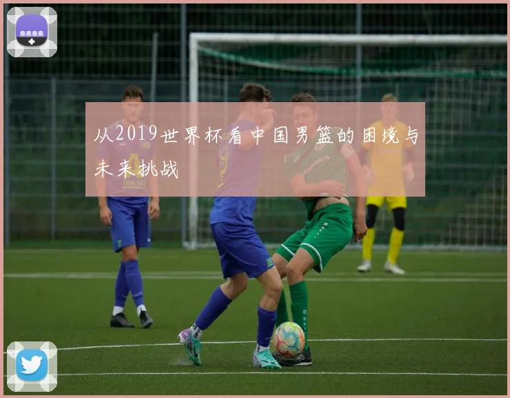 从2019世界杯看中国男篮的困境与未来挑战