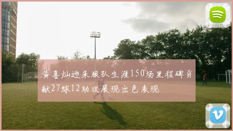 黄喜灿迎来狼队生涯150场里程碑贡献27球12助攻展现出色表现