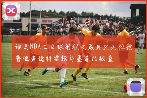 谁是NBA三分球射程之最库里利拉德普理查德特雷杨与墨菲的较量