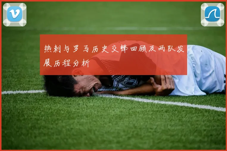 热刺与罗马历史交锋回顾及两队发展历程分析